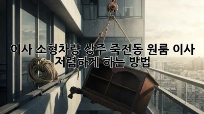 이사 소형차량: 상주 죽전동 원룸 이사, 저렴하게 하는 방법!