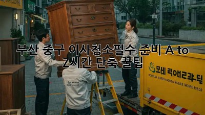 부산 중구 이사청소🧹필수 준비 A to Z!✨시간 단축 꿀팁🍯